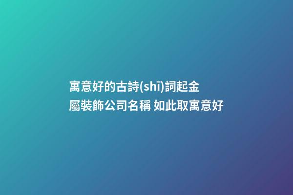 寓意好的古詩(shī)詞起金屬裝飾公司名稱 如此取寓意好